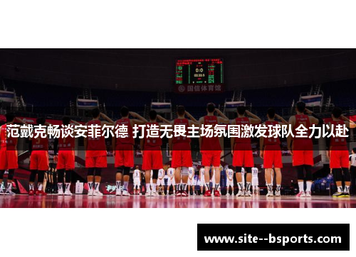 范戴克畅谈安菲尔德 打造无畏主场氛围激发球队全力以赴