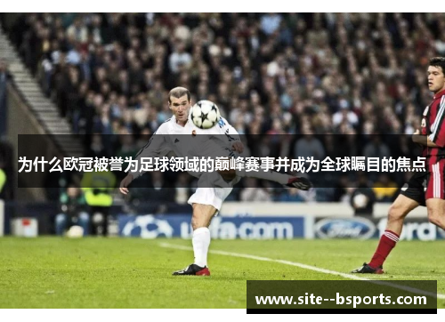 为什么欧冠被誉为足球领域的巅峰赛事并成为全球瞩目的焦点