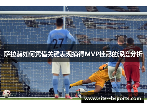 萨拉赫如何凭借关键表现摘得MVP桂冠的深度分析