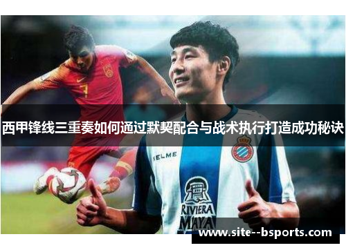 西甲锋线三重奏如何通过默契配合与战术执行打造成功秘诀