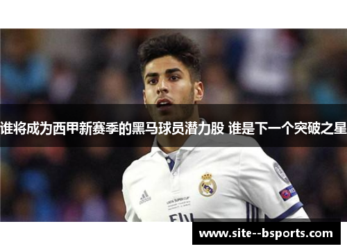 谁将成为西甲新赛季的黑马球员潜力股 谁是下一个突破之星