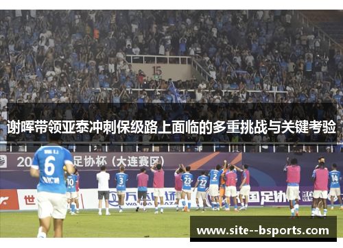 谢晖带领亚泰冲刺保级路上面临的多重挑战与关键考验