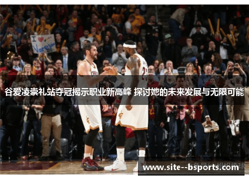 谷爱凌崇礼站夺冠揭示职业新高峰 探讨她的未来发展与无限可能