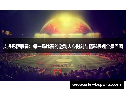 走进巴萨联赛：每一场比赛的激动人心时刻与精彩表现全景回顾